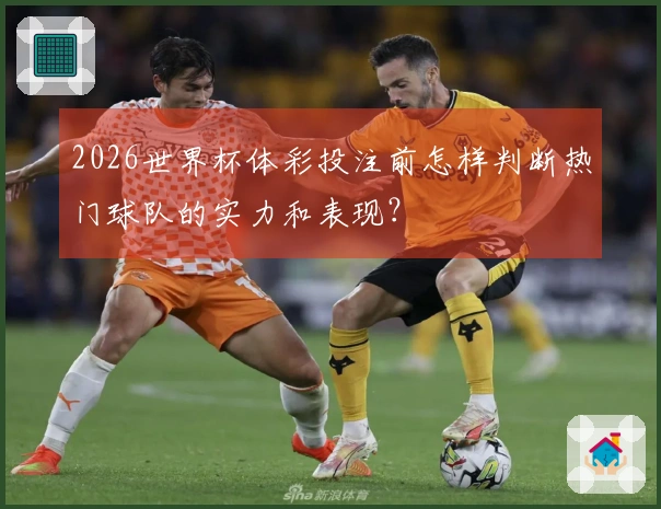 2026世界杯体彩投注前怎样判断热门球队的实力和表现？