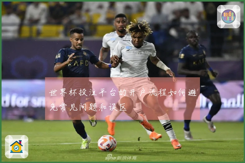 世界杯投注平台的开户流程如何避免常见问题和误区