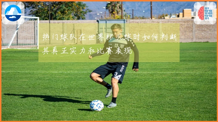 热门球队在世界杯买球时如何判断其真正实力和比赛表现
