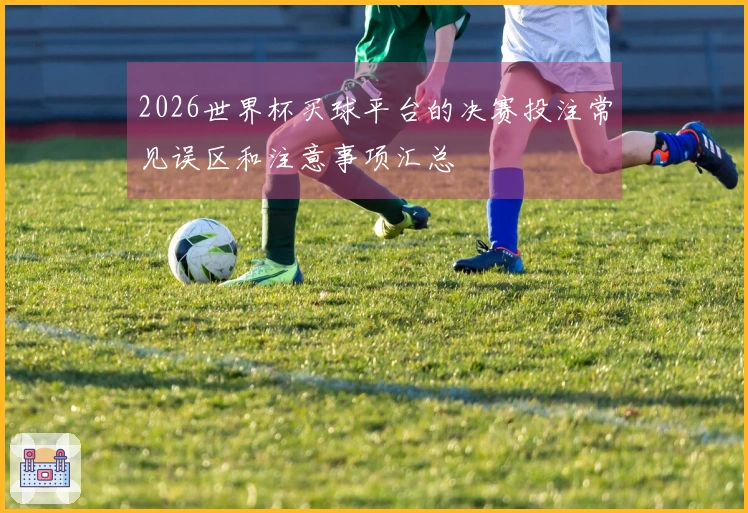 2026世界杯买球平台的决赛投注常见误区和注意事项汇总