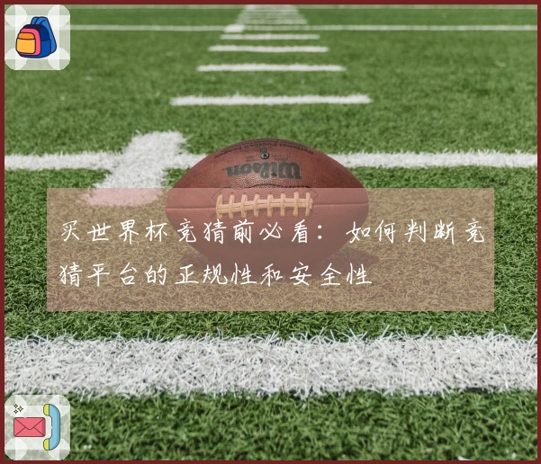 买世界杯竞猜前必看:如何判断竞猜平台的正规性和安全性