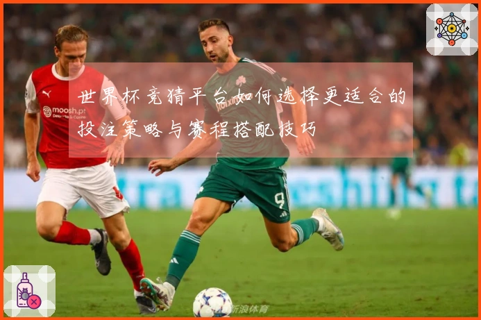 世界杯竞猜平台如何选择更适合的投注策略与赛程搭配技巧