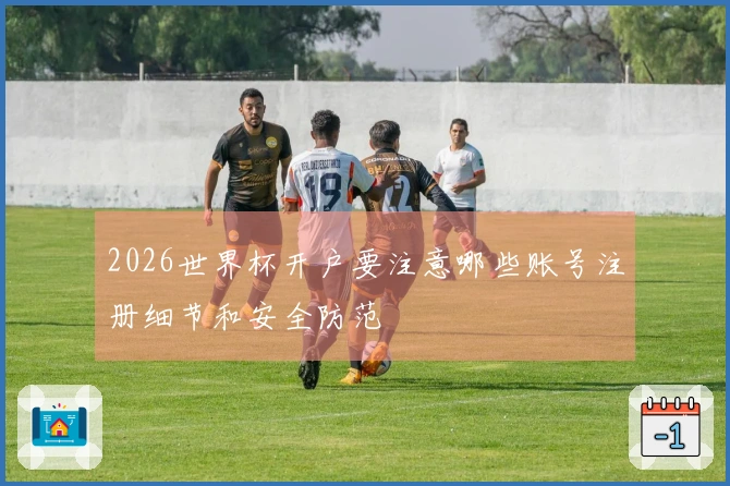 2026世界杯开户要注意哪些账号注册细节和安全防范