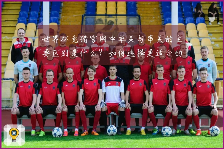 世界杯竞猜官网中单关与串关的主要区别是什么?如何选择更适合的投注方式?