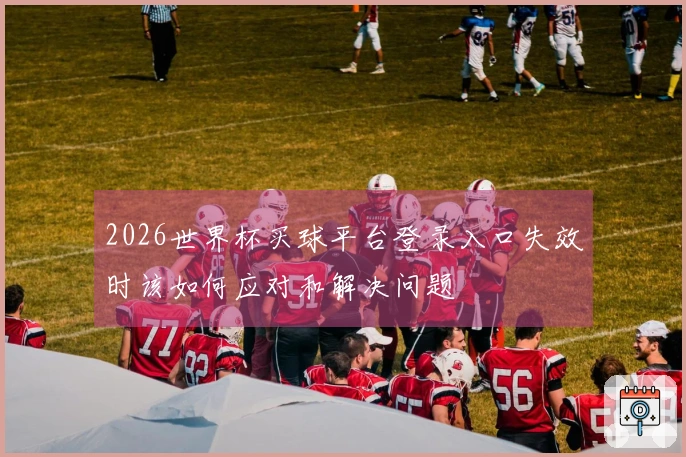 2026世界杯买球平台登录入口失效时该如何应对和解决问题