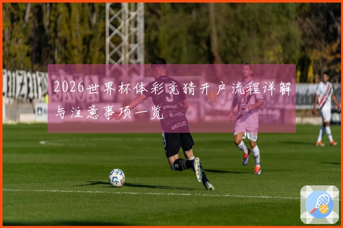 2026世界杯体彩竞猜开户流程详解与注意事项一览