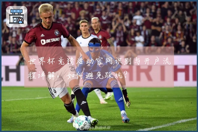 世界杯竞猜活动官网识别与开户流程详解，如何避免踩坑？