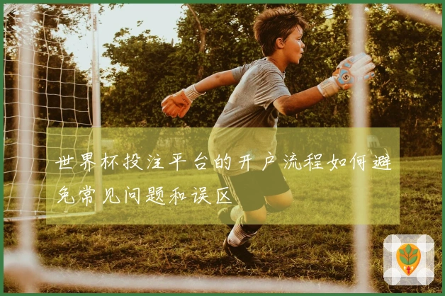 世界杯投注平台的开户流程如何避免常见问题和误区