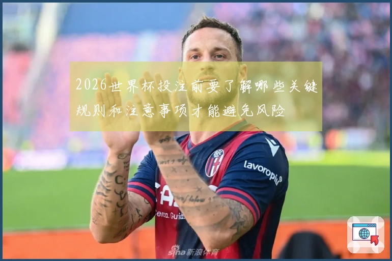 2026世界杯投注前要了解哪些关键规则和注意事项才能避免风险