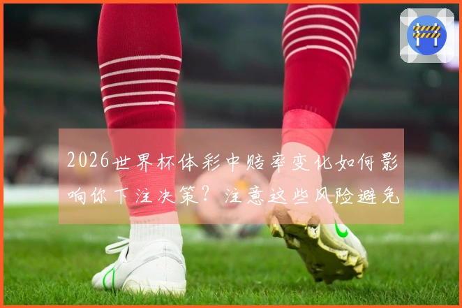 2026世界杯体彩中赔率变化如何影响你下注决策？注意这些风险避免踩雷！