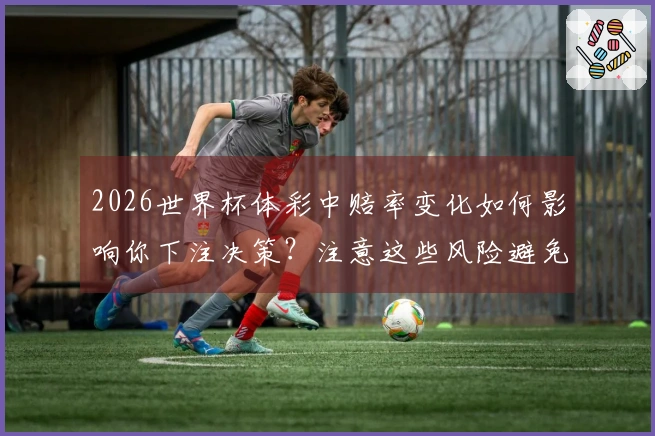 2026世界杯体彩中赔率变化如何影响你下注决策？注意这些风险避免踩雷！