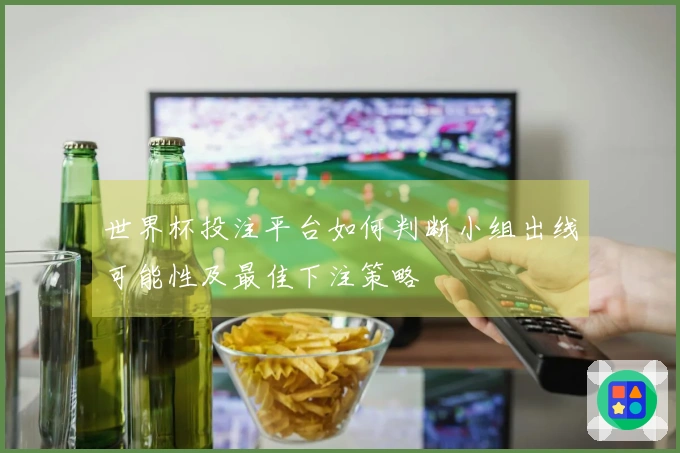 世界杯投注平台如何判断小组出线可能性及最佳下注策略