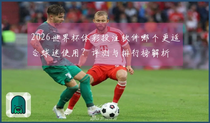 2026世界杯体彩投注软件哪个更适合球迷使用？评测与排行榜解析