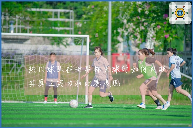 热门球队在世界杯买球时如何判断其真正实力和比赛表现