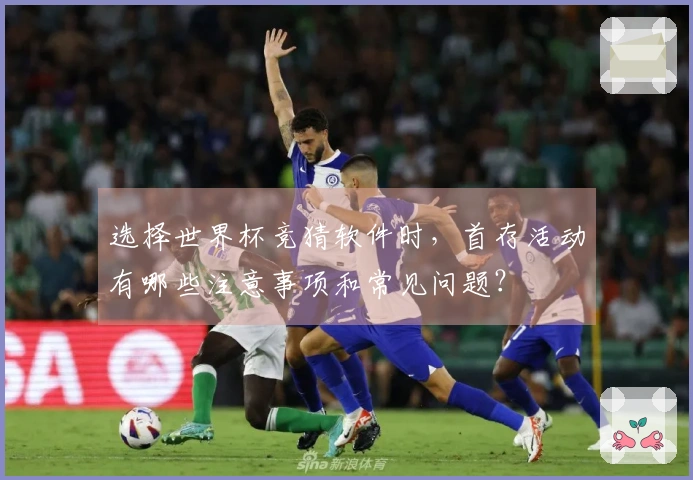 选择世界杯竞猜软件时，首存活动有哪些注意事项和常见问题？