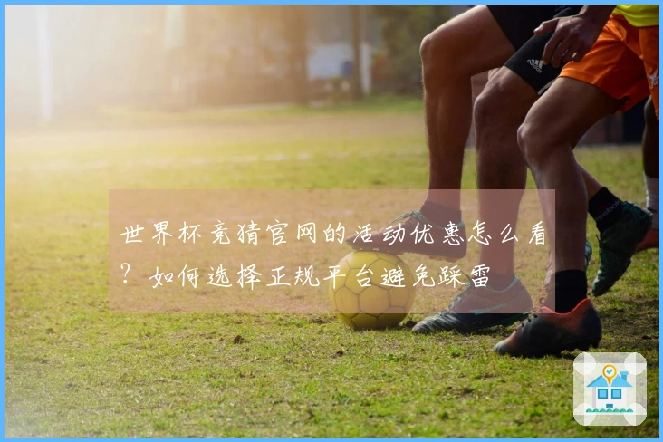 世界杯竞猜官网的活动优惠怎么看？如何选择正规平台避免踩雷