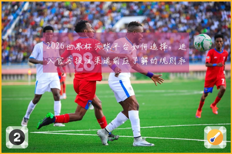2026世界杯买球平台如何选择，进入官方投注渠道前应了解的规则和注意事项
