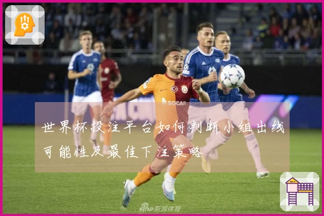 世界杯投注平台如何判断小组出线可能性及最佳下注策略