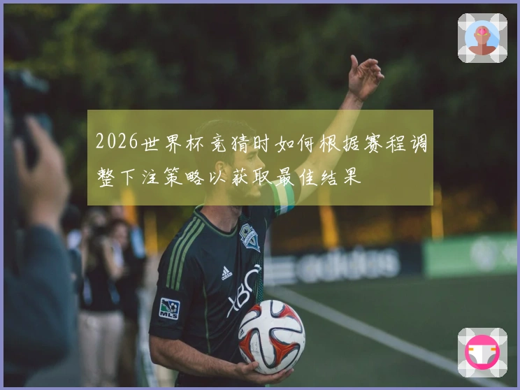 2026世界杯竞猜时如何根据赛程调整下注策略以获取最佳结果