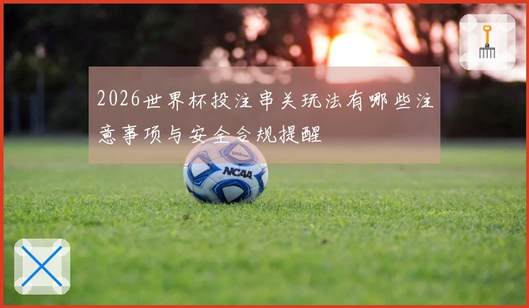 2026世界杯投注串关玩法有哪些注意事项与安全合规提醒