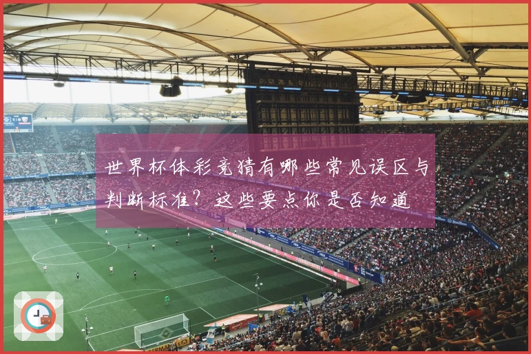 世界杯体彩竞猜有哪些常见误区与判断标准？这些要点你是否知道