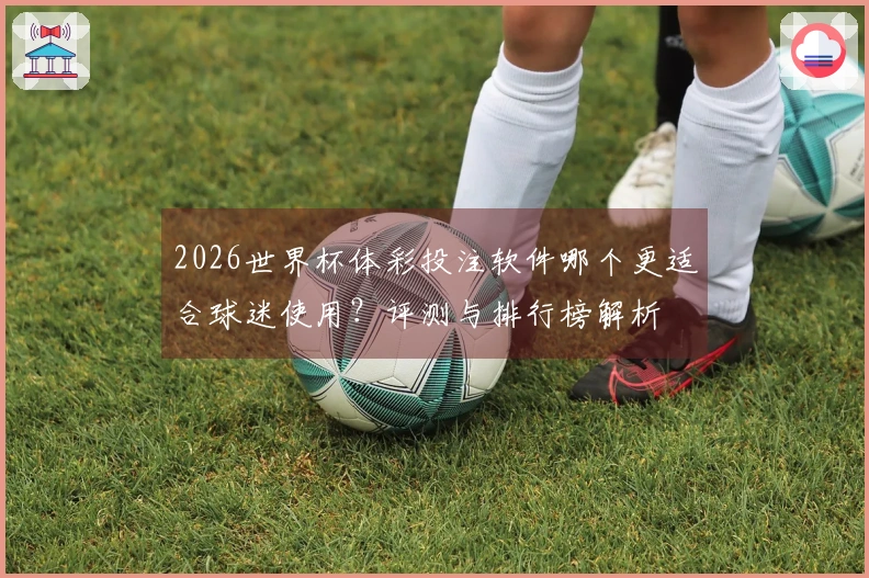 2026世界杯体彩投注软件哪个更适合球迷使用？评测与排行榜解析