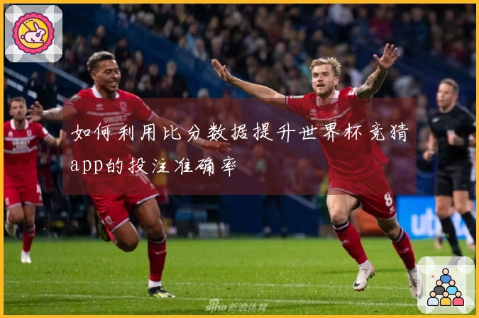 如何利用比分数据提升世界杯竞猜app的投注准确率
