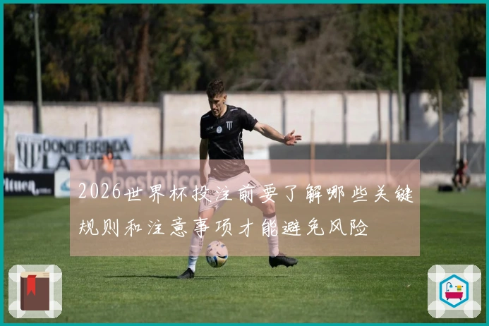 2026世界杯投注前要了解哪些关键规则和注意事项才能避免风险