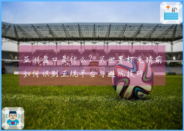 亚洲盘口是什么？买世界杯竞猜前如何识别正规平台与避坑技巧