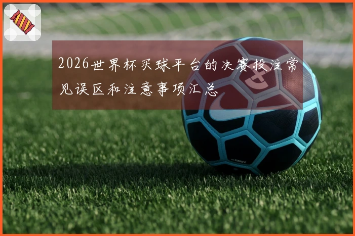 2026世界杯买球平台的决赛投注常见误区和注意事项汇总