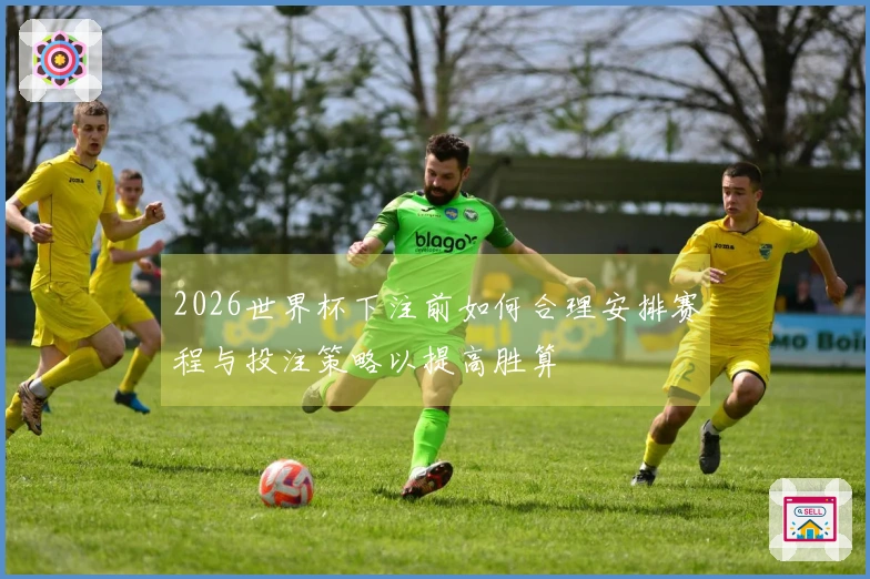 2026世界杯下注前如何合理安排赛程与投注策略以提高胜算