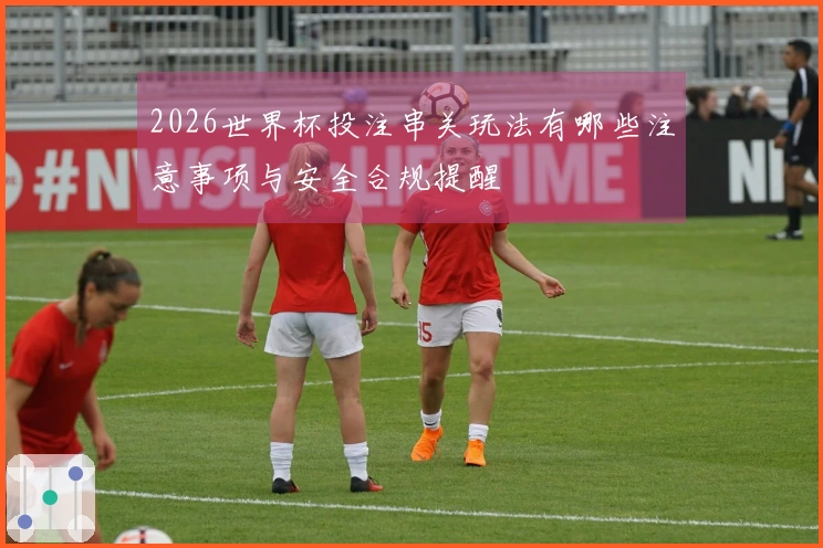 2026世界杯投注串关玩法有哪些注意事项与安全合规提醒